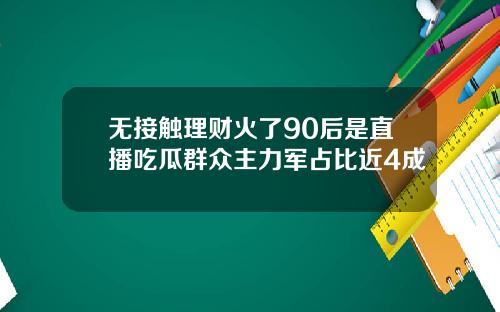 无接触理财火了90后是直播吃瓜群众主力军占比近4成