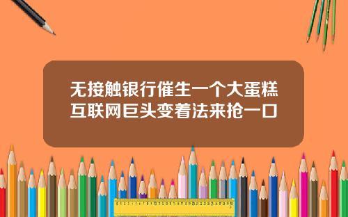 无接触银行催生一个大蛋糕互联网巨头变着法来抢一口