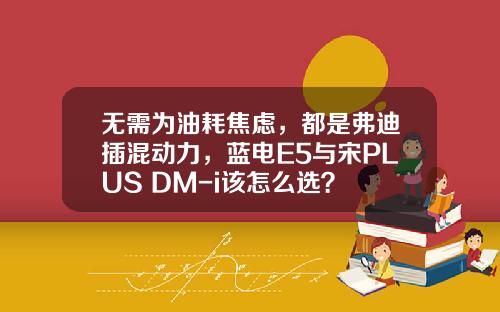 无需为油耗焦虑，都是弗迪插混动力，蓝电E5与宋PLUS DM-i该怎么选？