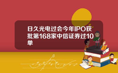 日久光电过会今年IPO获批第168家中信证券过10单