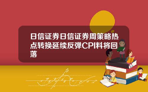日信证券日信证券周策略热点转换延续反弹CPI料将回落