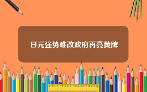日元强势难改政府再亮黄牌