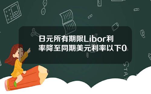 日元所有期限Libor利率降至同期美元利率以下0