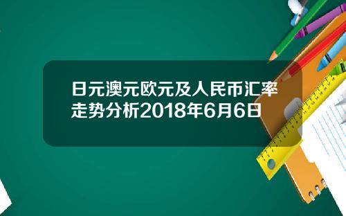 日元澳元欧元及人民币汇率走势分析2018年6月6日