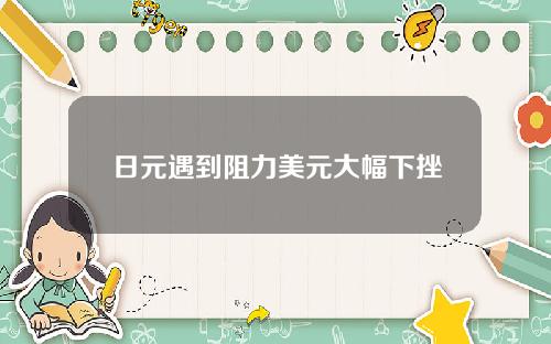 日元遇到阻力美元大幅下挫