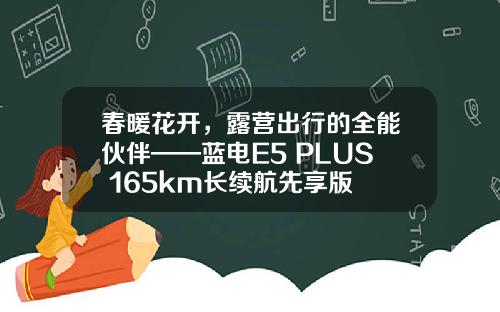 春暖花开，露营出行的全能伙伴——蓝电E5 PLUS 165km长续航先享版