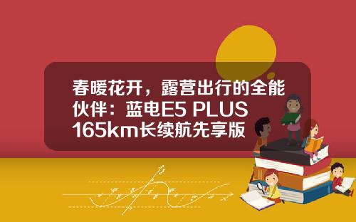 春暖花开，露营出行的全能伙伴：蓝电E5 PLUS 165km长续航先享版