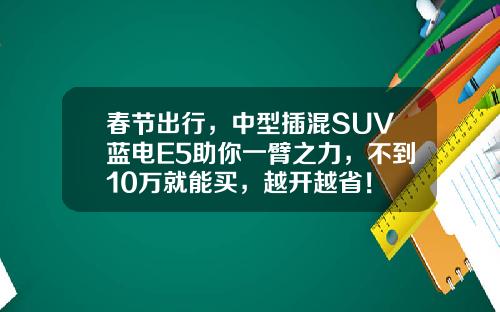 春节出行，中型插混SUV蓝电E5助你一臂之力，不到10万就能买，越开越省！