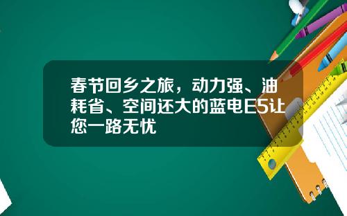春节回乡之旅，动力强、油耗省、空间还大的蓝电E5让您一路无忧