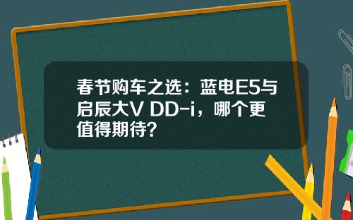 春节购车之选：蓝电E5与启辰大V DD-i，哪个更值得期待？