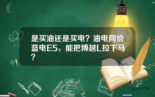 是买油还是买电？油电同价蓝电E5，能把博越L拉下马？