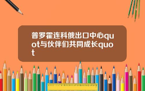 普罗霍连科俄出口中心quot与伙伴们共同成长quot