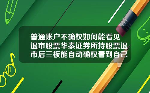 普通账户不确权如何能看见退市股票华泰证券所持股票退市后三板能自动确权看到自己股票吗