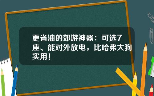 更省油的郊游神器：可选7座、能对外放电，比哈弗大狗实用！
