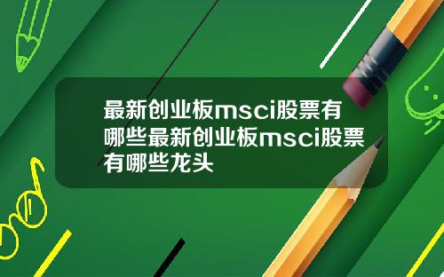 最新创业板msci股票有哪些最新创业板msci股票有哪些龙头