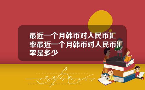 最近一个月韩币对人民币汇率最近一个月韩币对人民币汇率是多少