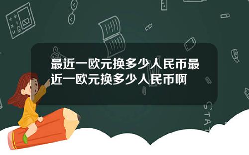 最近一欧元换多少人民币最近一欧元换多少人民币啊