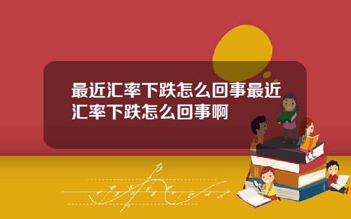 最近汇率下跌怎么回事最近汇率下跌怎么回事啊