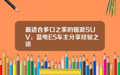 最适合多口之家的插混SUV，蓝电E5车主分享经验之谈