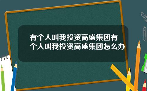 有个人叫我投资高盛集团有个人叫我投资高盛集团怎么办