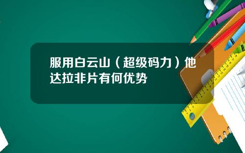服用白云山（超级码力）他达拉非片有何优势