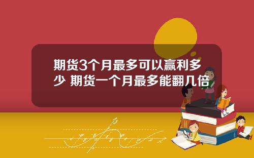 期货3个月最多可以赢利多少 期货一个月最多能翻几倍