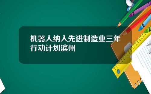 机器人纳入先进制造业三年行动计划滨州