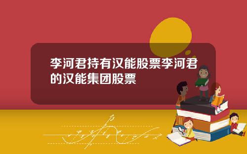 李河君持有汉能股票李河君的汉能集团股票