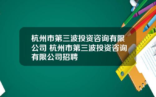 杭州市第三波投资咨询有限公司 杭州市第三波投资咨询有限公司招聘