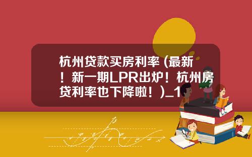 杭州贷款买房利率 (最新！新一期LPR出炉！杭州房贷利率也下降啦！)_1