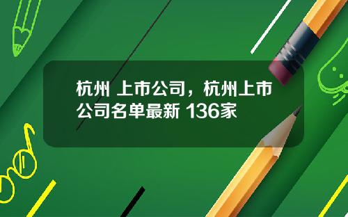 杭州 上市公司，杭州上市公司名单最新 136家