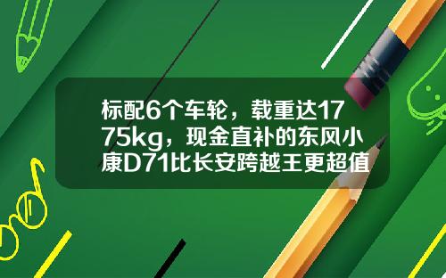 标配6个车轮，载重达1775kg，现金直补的东风小康D71比长安跨越王更超值呢！