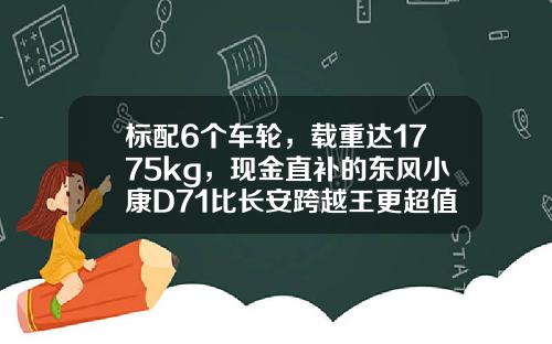 标配6个车轮，载重达1775kg，现金直补的东风小康D71比长安跨越王更超值