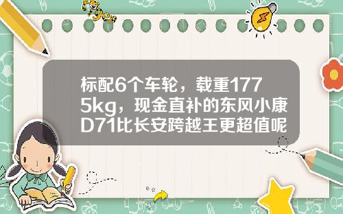 标配6个车轮，载重1775kg，现金直补的东风小康D71比长安跨越王更超值呢！