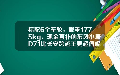 标配6个车轮，载重1775kg，现金直补的东风小康D71比长安跨越王更超值呢