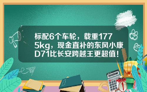 标配6个车轮，载重1775kg，现金直补的东风小康D71比长安跨越王更超值！