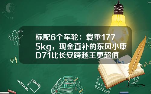 标配6个车轮：载重1775kg，现金直补的东风小康D71比长安跨越王更超值