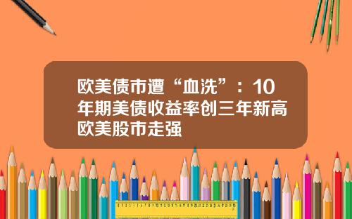 欧美债市遭“血洗”：10年期美债收益率创三年新高 欧美股市走强