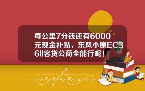 每公里7分钱还有6000元现金补贴，东风小康EC36II客货公商全能行呢！