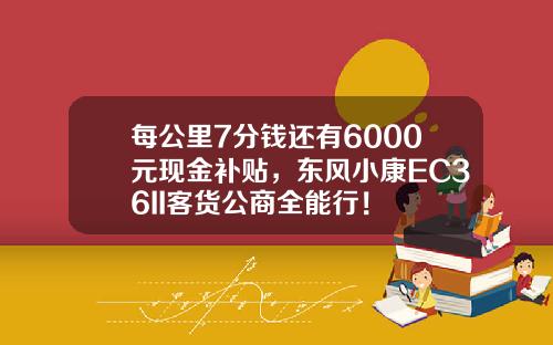 每公里7分钱还有6000元现金补贴，东风小康EC36II客货公商全能行！