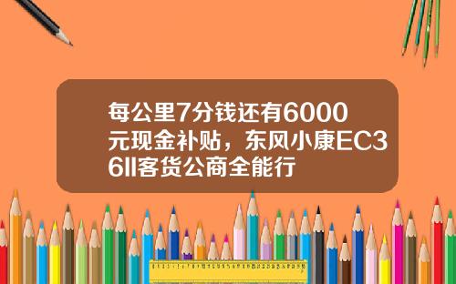每公里7分钱还有6000元现金补贴，东风小康EC36II客货公商全能行