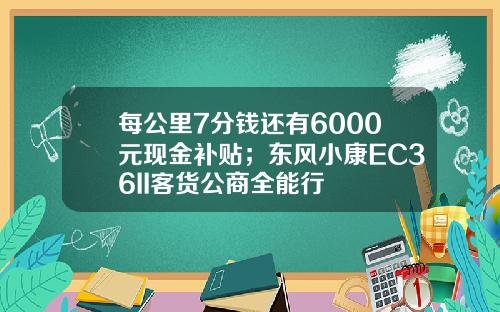 每公里7分钱还有6000元现金补贴；东风小康EC36II客货公商全能行