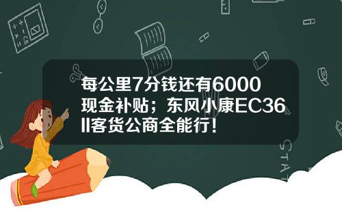 每公里7分钱还有6000现金补贴；东风小康EC36II客货公商全能行！