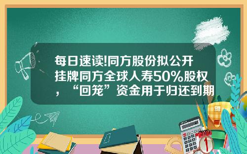 每日速读!同方股份拟公开挂牌同方全球人寿50%股权，“回笼”资金用于归还到期负债_1