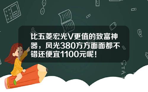 比五菱宏光V更值的致富神器，风光380方方面面都不错还便宜1100元呢！