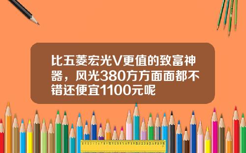 比五菱宏光V更值的致富神器，风光380方方面面都不错还便宜1100元呢
