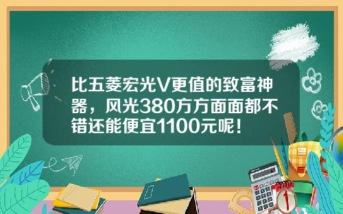 比五菱宏光V更值的致富神器，风光380方方面面都不错还能便宜1100元呢！