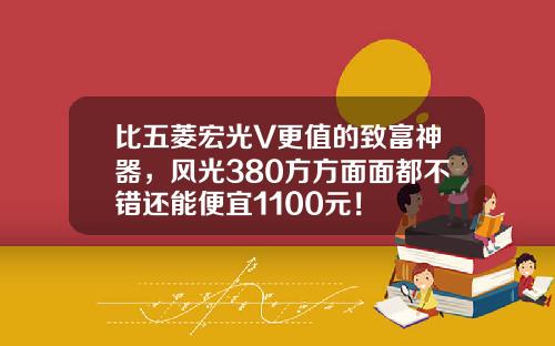 比五菱宏光V更值的致富神器，风光380方方面面都不错还能便宜1100元！