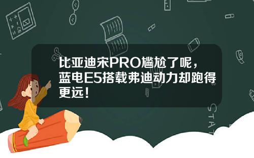 比亚迪宋PRO尴尬了呢，蓝电E5搭载弗迪动力却跑得更远！
