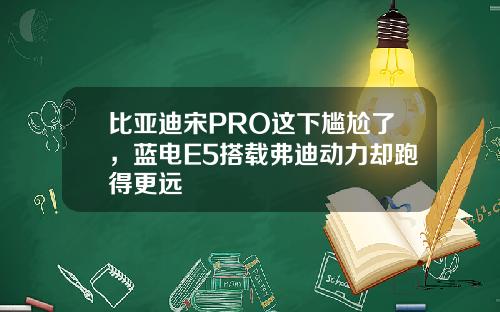 比亚迪宋PRO这下尴尬了，蓝电E5搭载弗迪动力却跑得更远